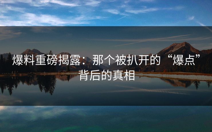 爆料重磅揭露:那个被扒开的“爆点”背后的真相 爆料重磅揭露:那个被扒开的“爆点”背后的真相