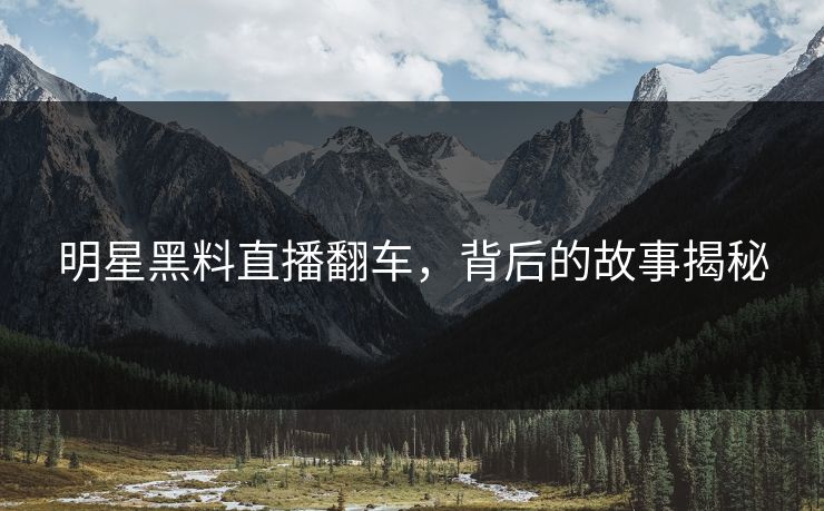 明星黑料直播翻车,背后的故事揭秘 明星黑料直播翻车,背后的故事揭秘