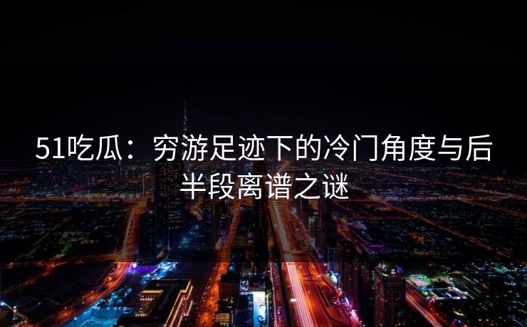 51吃瓜:穷游足迹下的冷门角度与后半段离谱之谜 51吃瓜:穷游足迹下的冷门角度与后半段离谱之谜