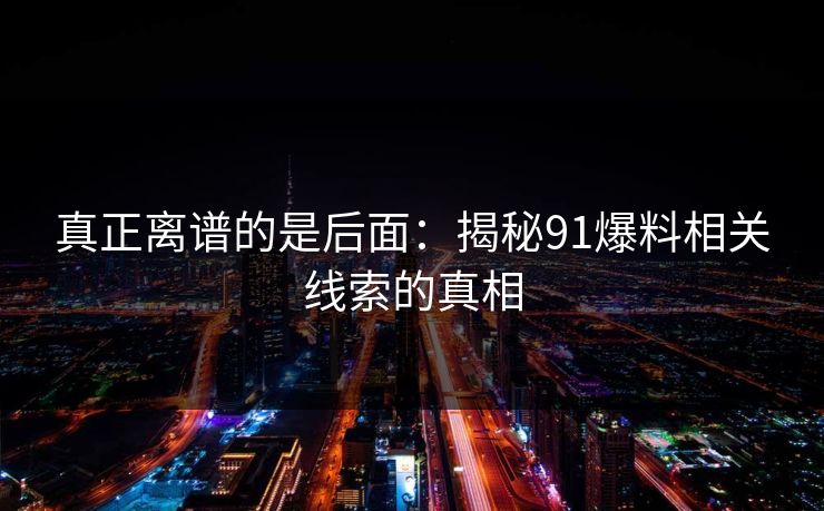 真正离谱的是后面:揭秘91爆料相关线索的真相 真正离谱的是后面:揭秘91爆料相关线索的真相