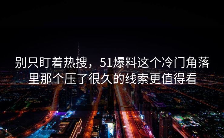 别只盯着热搜，51爆料这个冷门角落里那个压了很久的线索更值得看