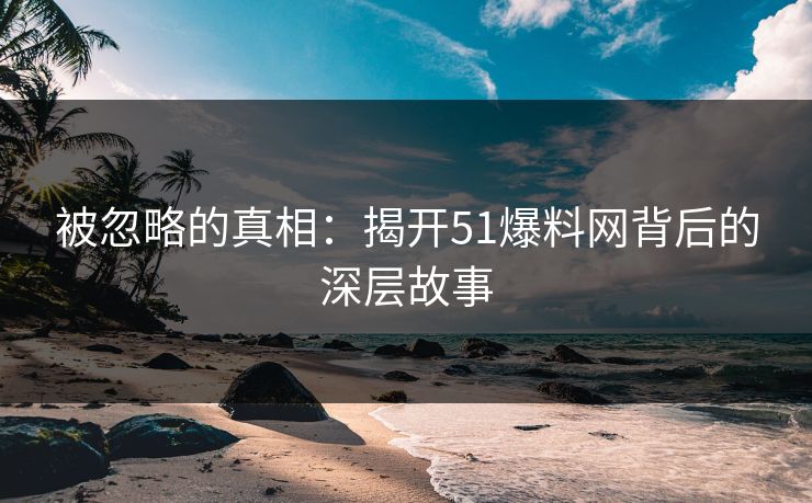 被忽略的真相：揭开51爆料网背后的深层故事