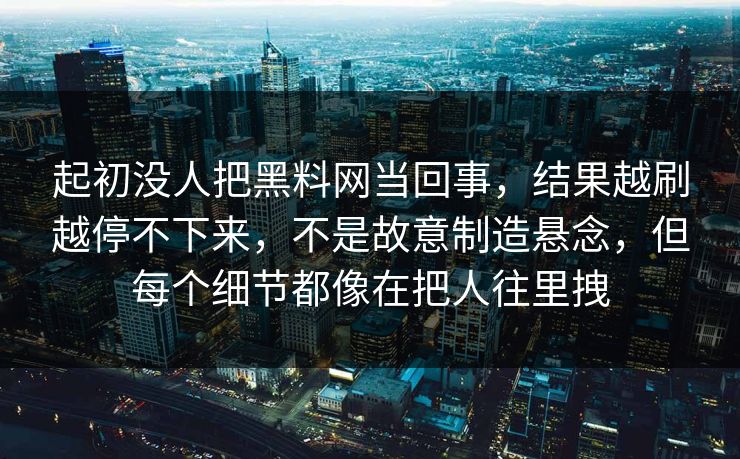 起初没人把黑料网当回事,结果越刷越停不下来,不是故意制造悬念,但每个细节都像在把人往里拽 起初没人把黑料网当回事,结果越刷越停不下来,不是故意制造悬念,但每个细节都像在把人往里拽