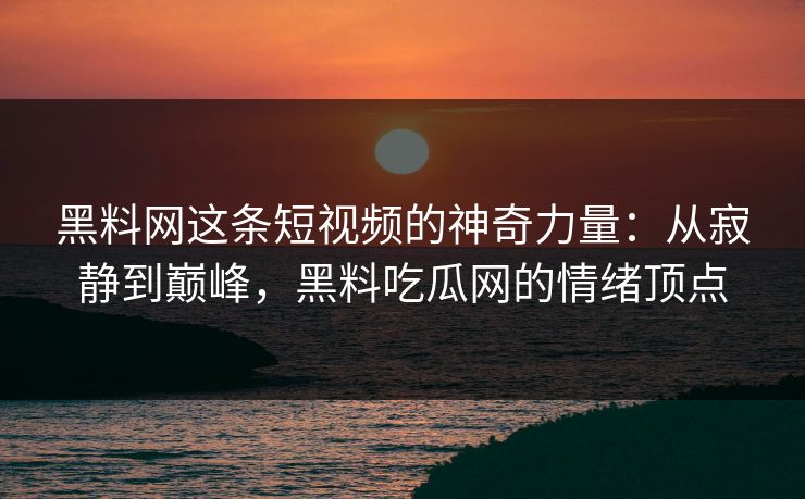 黑料网这条短视频的神奇力量:从寂静到巅峰,黑料吃瓜网的情绪顶点 黑料网这条短视频的神奇力量:从寂静到巅峰,黑料吃瓜网的情绪顶点