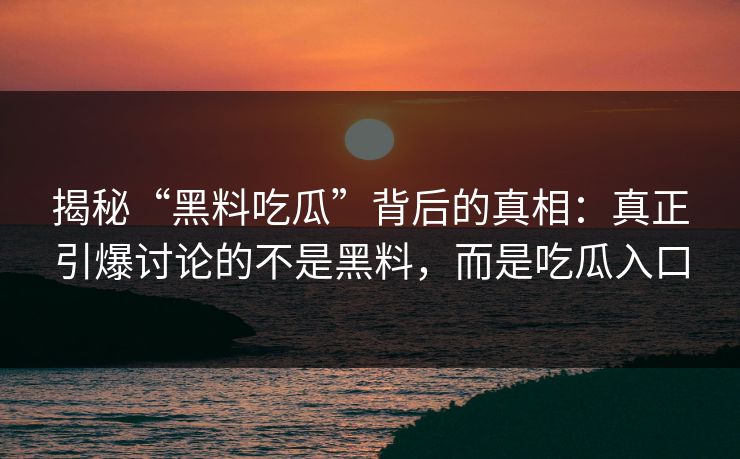 揭秘“黑料吃瓜”背后的真相:真正引爆讨论的不是黑料,而是吃瓜入口 揭秘“黑料吃瓜”背后的真相:真正引爆讨论的不是黑料,而是吃瓜入口