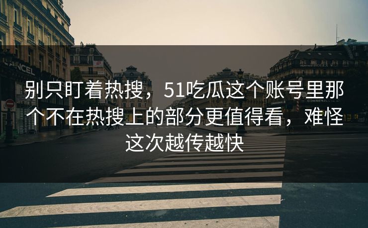 别只盯着热搜,51吃瓜这个账号里那个不在热搜上的部分更值得看,难怪这次越传越快 别只盯着热搜,51吃瓜这个账号里那个不在热搜上的部分更值得看,难怪这次越传越快