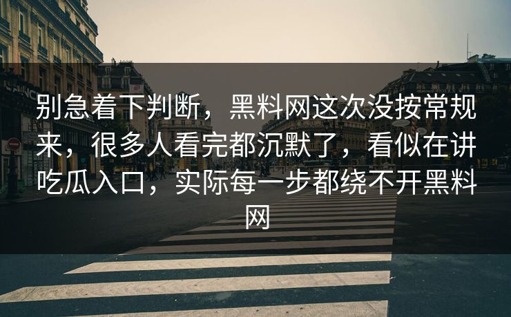 别急着下判断，黑料网这次没按常规来，很多人看完都沉默了，看似在讲吃瓜入口，实际每一步都绕不开黑料网