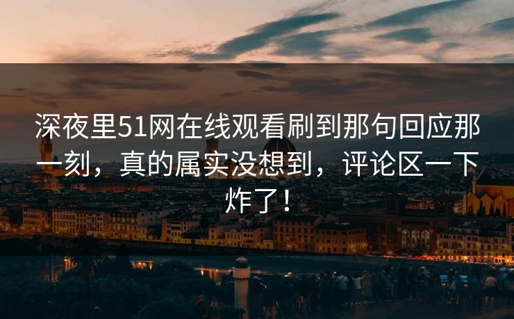 深夜里51网在线观看刷到那句回应那一刻,真的属实没想到,评论区一下炸了! 深夜里51网在线观看刷到那句回应那一刻,真的属实没想到,评论区一下炸了!