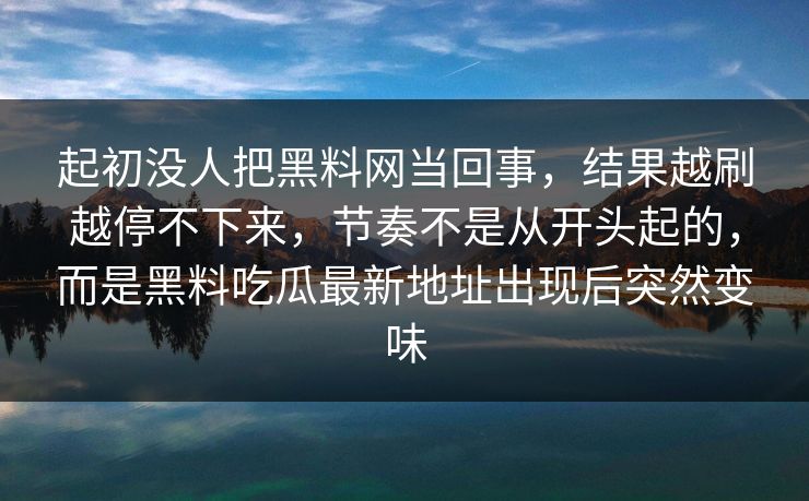 起初没人把黑料网当回事，结果越刷越停不下来，节奏不是从开头起的，而是黑料吃瓜最新地址出现后突然变味