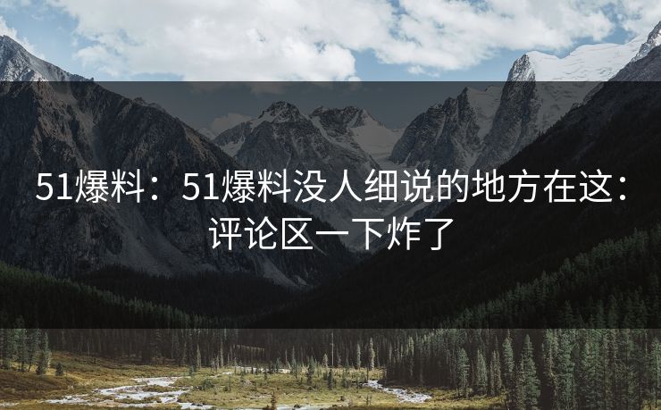 51爆料:51爆料没人细说的地方在这:评论区一下炸了 51爆料:51爆料没人细说的地方在这:评论区一下炸了