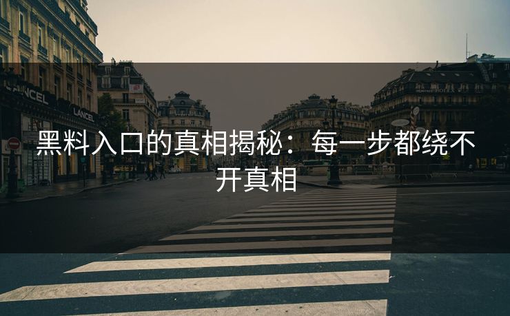 黑料入口的真相揭秘：每一步都绕不开真相