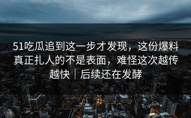 51吃瓜追到这一步才发现,这份爆料真正扎人的不是表面,难怪这次越传越快|后续还在发酵 51吃瓜追到这一步才发现,这份爆料真正扎人的不是表面,难怪这次越传越快|后续还在发酵