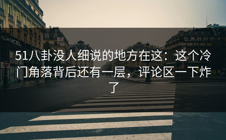 51八卦没人细说的地方在这：这个冷门角落背后还有一层，评论区一下炸了