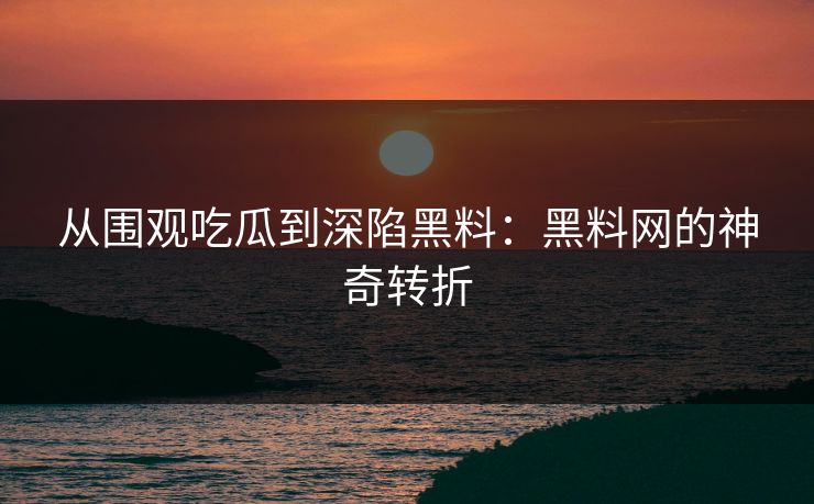 从围观吃瓜到深陷黑料:黑料网的神奇转折 从围观吃瓜到深陷黑料:黑料网的神奇转折