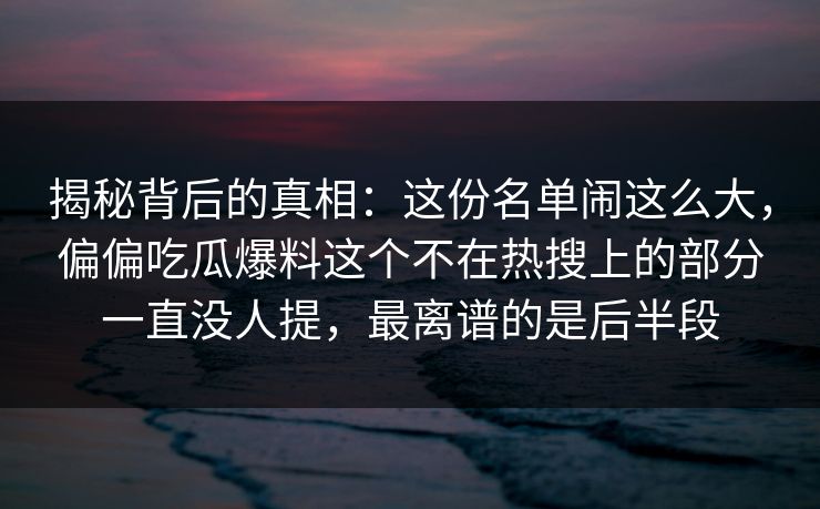 揭秘背后的真相:这份名单闹这么大,偏偏吃瓜爆料这个不在热搜上的部分一直没人提,最离谱的是后半段 揭秘背后的真相:这份名单闹这么大,偏偏吃瓜爆料这个不在热搜上的部分一直没人提,最离谱的是后半段