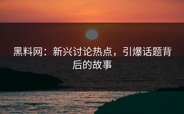 黑料网：新兴讨论热点，引爆话题背后的故事