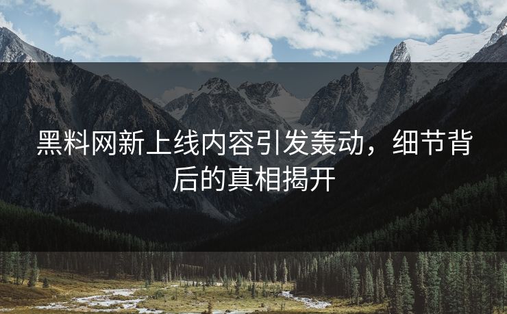 黑料网新上线内容引发轰动，细节背后的真相揭开