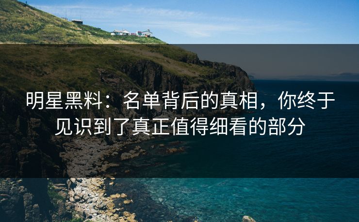明星黑料:名单背后的真相,你终于见识到了真正值得细看的部分 明星黑料:名单背后的真相,你终于见识到了真正值得细看的部分