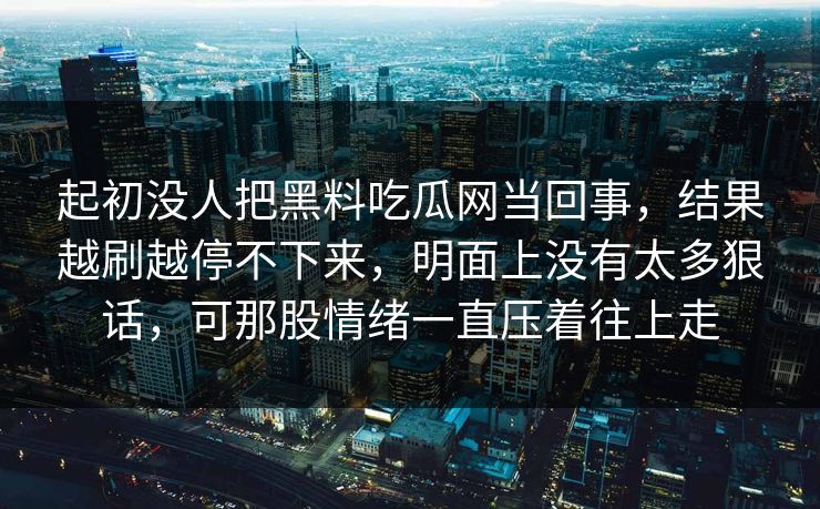 起初没人把黑料吃瓜网当回事，结果越刷越停不下来，明面上没有太多狠话，可那股情绪一直压着往上走