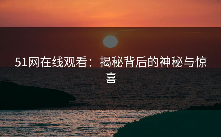51网在线观看：揭秘背后的神秘与惊喜