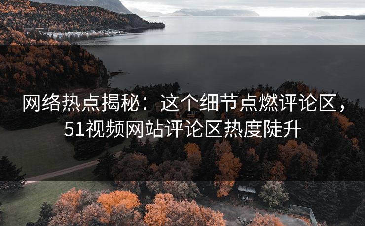 网络热点揭秘:这个细节点燃评论区,51视频网站评论区热度陡升 网络热点揭秘:这个细节点燃评论区,51视频网站评论区热度陡升