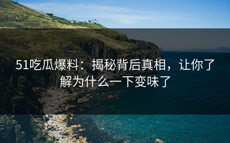 51吃瓜爆料：揭秘背后真相，让你了解为什么一下变味了