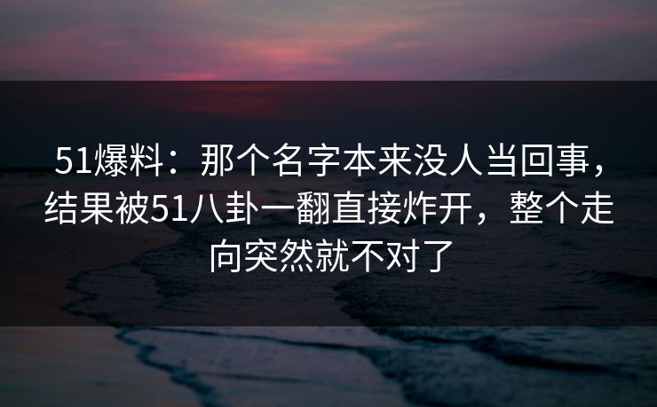 51爆料:那个名字本来没人当回事,结果被51八卦一翻直接炸开,整个走向突然就不对了 51爆料:那个名字本来没人当回事,结果被51八卦一翻直接炸开,整个走向突然就不对了