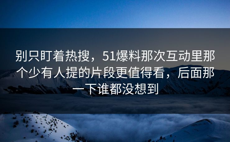 别只盯着热搜，51爆料那次互动里那个少有人提的片段更值得看，后面那一下谁都没想到