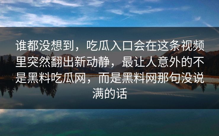 谁都没想到，吃瓜入口会在这条视频里突然翻出新动静，最让人意外的不是黑料吃瓜网，而是黑料网那句没说满的话