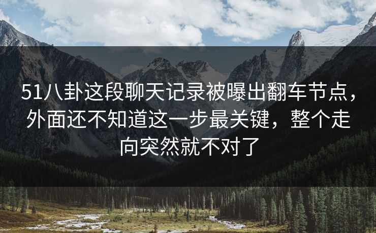 51八卦这段聊天记录被曝出翻车节点，外面还不知道这一步最关键，整个走向突然就不对了