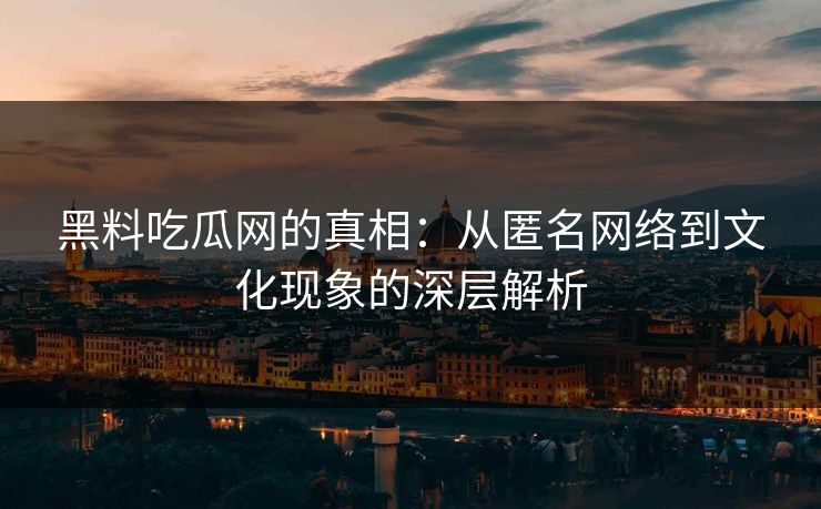黑料吃瓜网的真相:从匿名网络到文化现象的深层解析 黑料吃瓜网的真相:从匿名网络到文化现象的深层解析