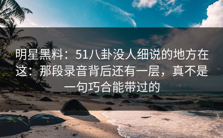 明星黑料:51八卦没人细说的地方在这:那段录音背后还有一层,真不是一句巧合能带过的 明星黑料:51八卦没人细说的地方在这:那段录音背后还有一层,真不是一句巧合能带过的