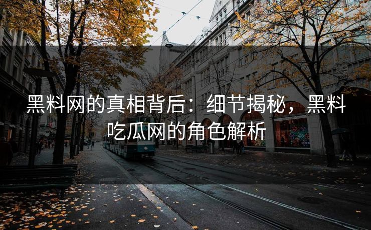 黑料网的真相背后:细节揭秘,黑料吃瓜网的角色解析 黑料网的真相背后:细节揭秘,黑料吃瓜网的角色解析