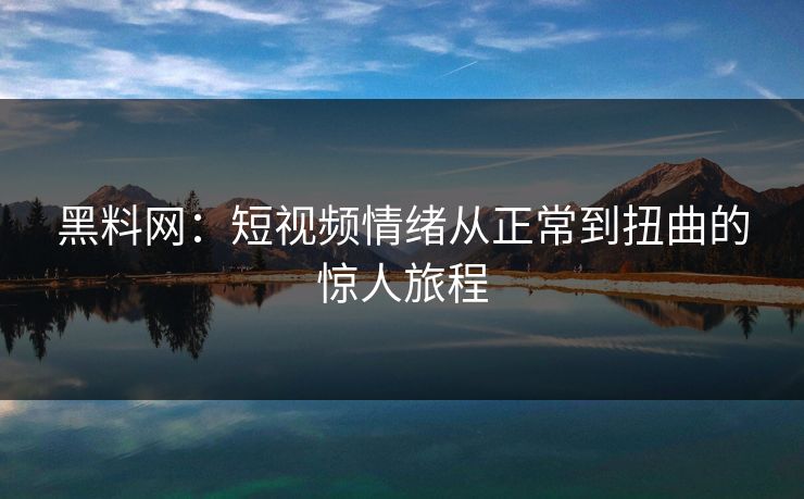 黑料网:短视频情绪从正常到扭曲的惊人旅程 黑料网:短视频情绪从正常到扭曲的惊人旅程