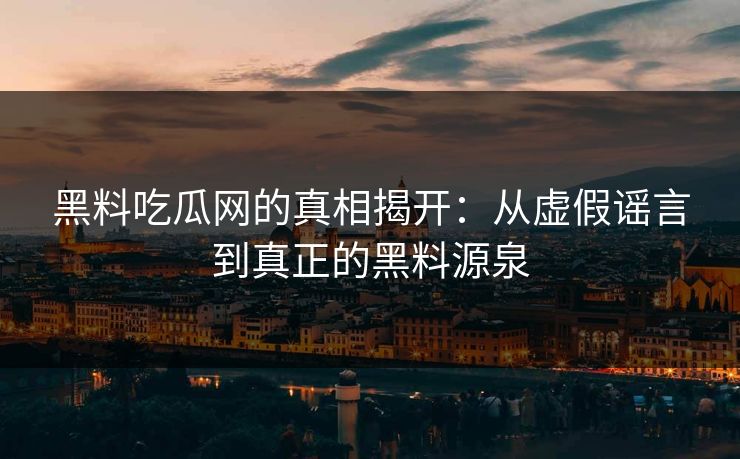 黑料吃瓜网的真相揭开：从虚假谣言到真正的黑料源泉