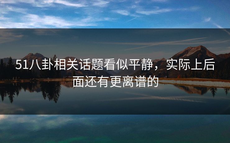 51八卦相关话题看似平静，实际上后面还有更离谱的