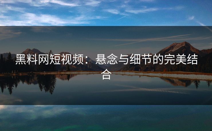 黑料网短视频：悬念与细节的完美结合