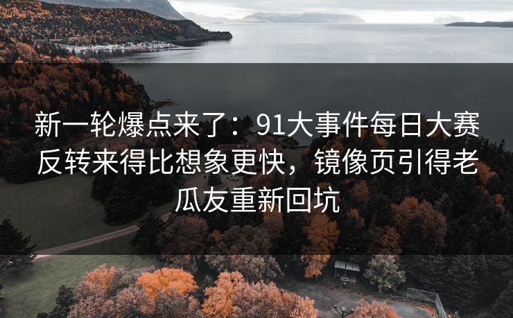 新一轮爆点来了:91大事件每日大赛反转来得比想象更快,镜像页引得老瓜友重新回坑 新一轮爆点来了:91大事件每日大赛反转来得比想象更快,镜像页引得老瓜友重新回坑