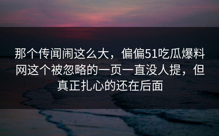 那个传闻闹这么大,偏偏51吃瓜爆料网这个被忽略的一页一直没人提,但真正扎心的还在后面 那个传闻闹这么大,偏偏51吃瓜爆料网这个被忽略的一页一直没人提,但真正扎心的还在后面