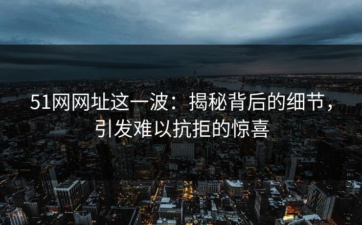 51网网址这一波:揭秘背后的细节,引发难以抗拒的惊喜 51网网址这一波:揭秘背后的细节,引发难以抗拒的惊喜