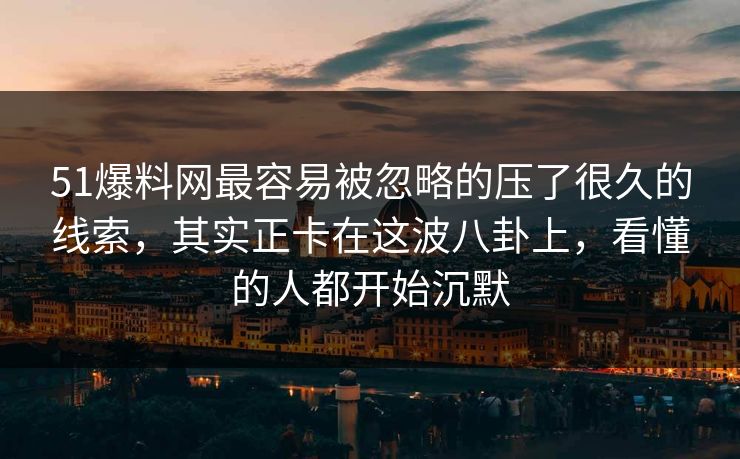 51爆料网最容易被忽略的压了很久的线索,其实正卡在这波八卦上,看懂的人都开始沉默 51爆料网最容易被忽略的压了很久的线索,其实正卡在这波八卦上,看懂的人都开始沉默