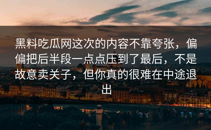 黑料吃瓜网这次的内容不靠夸张,偏偏把后半段一点点压到了最后,不是故意卖关子,但你真的很难在中途退出 黑料吃瓜网这次的内容不靠夸张,偏偏把后半段一点点压到了最后,不是故意卖关子,但你真的很难在中途退出