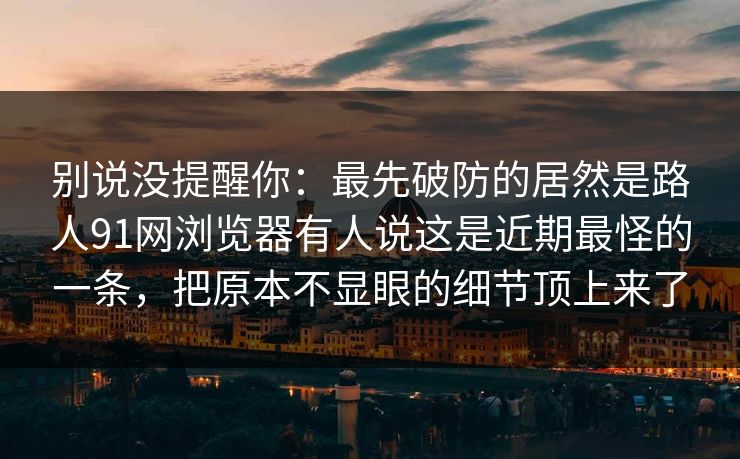 别说没提醒你:最先破防的居然是路人91网浏览器有人说这是近期最怪的一条,把原本不显眼的细节顶上来了 别说没提醒你:最先破防的居然是路人91网浏览器有人说这是近期最怪的一条,把原本不显眼的细节顶上来了