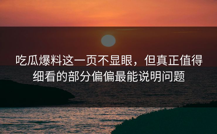吃瓜爆料这一页不显眼,但真正值得细看的部分偏偏最能说明问题 吃瓜爆料这一页不显眼,但真正值得细看的部分偏偏最能说明问题