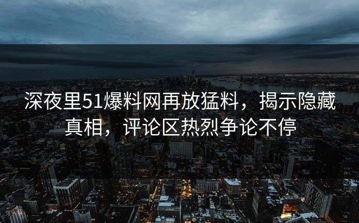 深夜里51爆料网再放猛料,揭示隐藏真相,评论区热烈争论不停 深夜里51爆料网再放猛料,揭示隐藏真相,评论区热烈争论不停