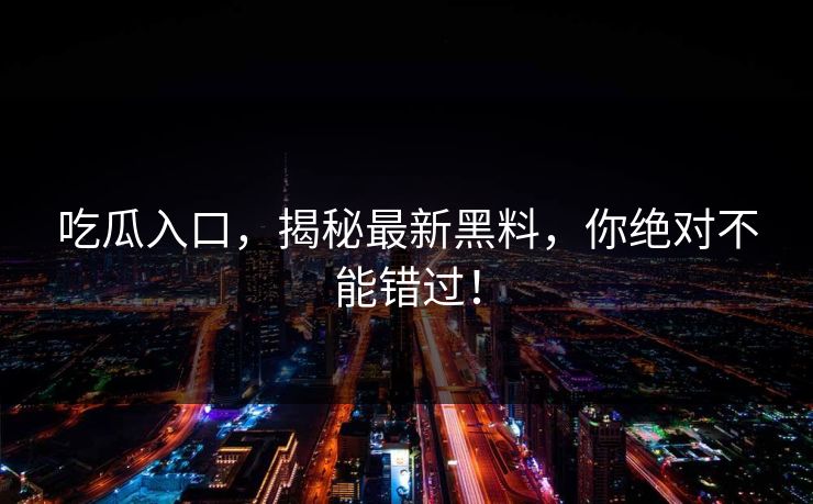 吃瓜入口,揭秘最新黑料,你绝对不能错过! 吃瓜入口,揭秘最新黑料,你绝对不能错过!