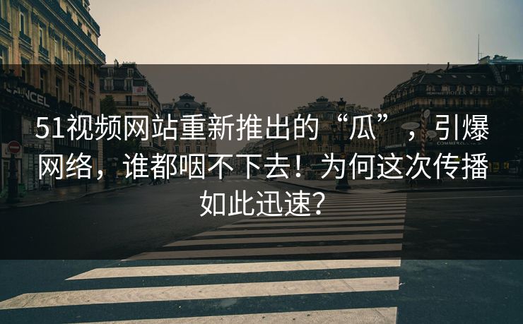 51视频网站重新推出的“瓜”,引爆网络,谁都咽不下去!为何这次传播如此迅速? 51视频网站重新推出的“瓜”,引爆网络,谁都咽不下去!为何这次传播如此迅速?