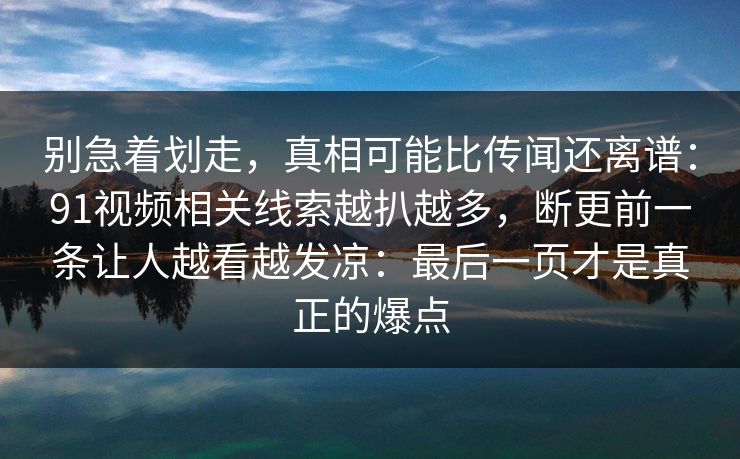 别急着划走,真相可能比传闻还离谱:91视频相关线索越扒越多,断更前一条让人越看越发凉:最后一页才是真正的爆点 别急着划走,真相可能比传闻还离谱:91视频相关线索越扒越多,断更前一条让人越看越发凉:最后一页才是真正的爆点